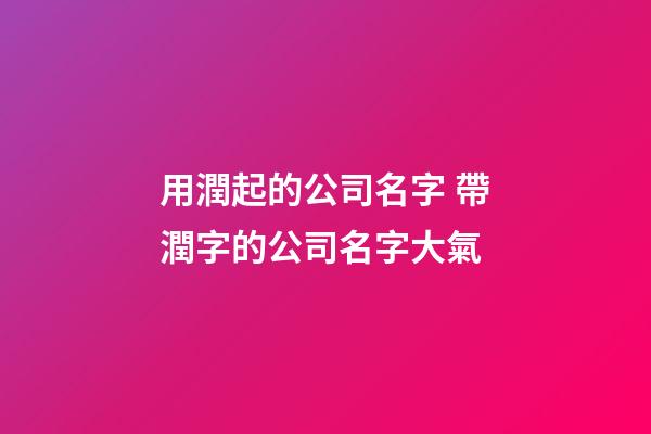 用潤起的公司名字 帶潤字的公司名字大氣-第1張-公司起名-玄機派